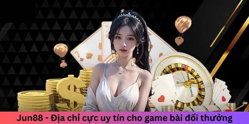 Jun88 - Địa chỉ cực uy tín cho game bài đổi thưởng