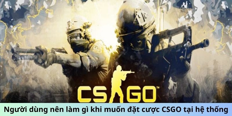 Người dùng nên làm gì khi muốn đặt cược CSGO tại hệ thống