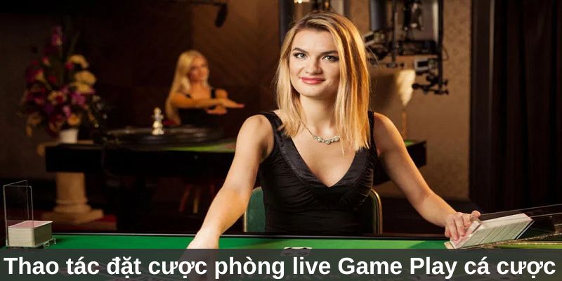 Thao tác đặt cược tại phòng live Game Play cá cược