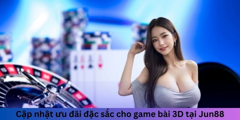 Cập nhật ưu đãi đặc sắc cho game bài 3D tại Jun88